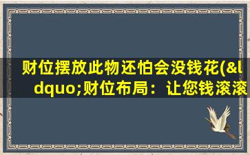 财位摆放此物还怕会没钱花(“财位布局：让您钱滚滚来，再也不用担心没钱花！”)