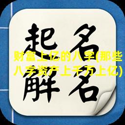 财富上亿的八字(那些八字资产上千万上亿)