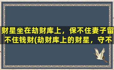 财星坐在劫财库上，保不住妻子留不住钱财(劫财库上的财星，守不住财富亦留不住爱人)