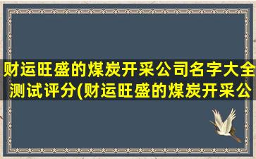 财运旺盛的煤炭开采公司名字大全测试评分(财运旺盛的煤炭开采公司名字大全推荐)