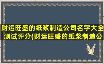 财运旺盛的纸浆制造公司名字大全测试评分(财运旺盛的纸浆制造公司名字大全-SEO优化推荐)