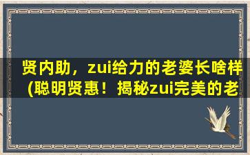 贤内助，zui给力的老婆长啥样(聪明贤惠！揭秘zui完美的老婆形象，你的老婆符合几点？)