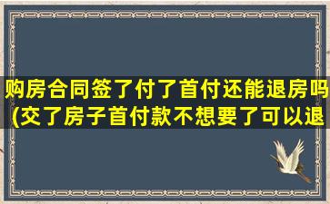 购房合同签了付了首付还能退房吗(交了房子首付款不想要了可以退吗)