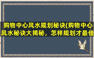 购物中心风水规划秘诀(购物中心风水秘诀大揭秘，怎样规划才最佳？)