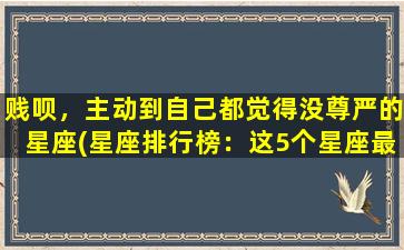 贱呗，主动到自己都觉得没尊严的星座(星座排行榜：这5个星座最爱贱，让人无语！)