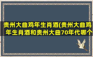 贵州大曲鸡年生肖酒(贵州大曲鸡年生肖酒和贵州大曲70年代哪个好喝)