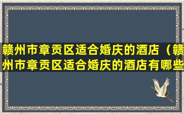 赣州市章贡区适合婚庆的酒店（赣州市章贡区适合婚庆的酒店有哪些）