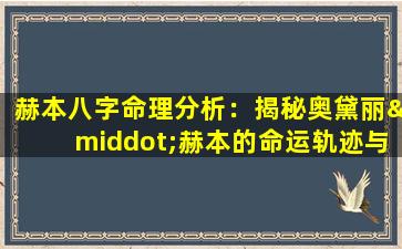 赫本八字命理分析：揭秘奥黛丽·赫本的命运轨迹与性格特质