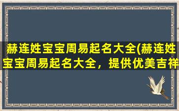 赫连姓宝宝周易起名大全(赫连姓宝宝周易起名大全，提供优美吉祥的中文姓名及各星座周易起名方案！)