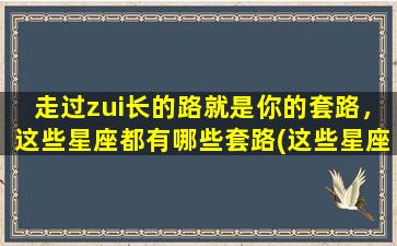 走过zui长的路就是你的套路，这些星座都有哪些套路(这些星座的套路中心，让你走过zui长的路！)