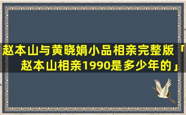 赵本山与黄晓娟小品相亲完整版「赵本山相亲1990是多少年的」