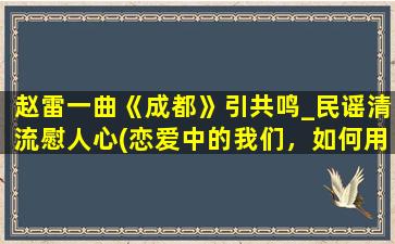 赵雷一曲《成都》引共鸣_民谣清流慰人心(恋爱中的我们，如何用《成都》赵雷的歌，温暖心房？)