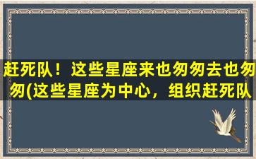 赶死队！这些星座来也匆匆去也匆匆(这些星座为中心，组织赶死队，匆匆而来，匆匆而去！)