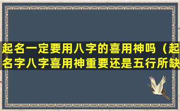 起名一定要用八字的喜用神吗（起名字八字喜用神重要还是五行所缺重要）