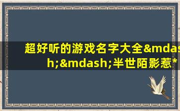 超好听的游戏名字大全——半世陌影惹*