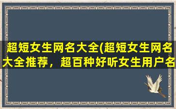 超短女生网名大全(超短女生网名大全推荐，超百种好听女生用户名大*，女孩们必看！)