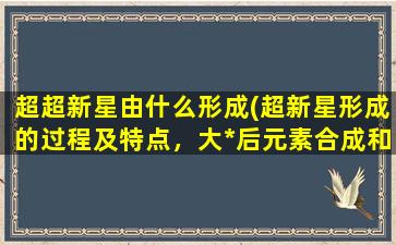 超超新星由什么形成(超新星形成的过程及特点，大*后元素合成和演化历程解析)