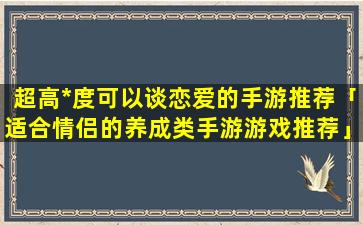 超高*度可以谈恋爱的手游推荐「适合情侣的养成类手游游戏推荐」