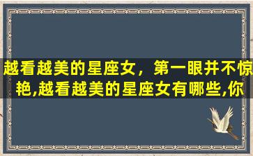越看越美的星座女，第一眼并不惊艳,越看越美的星座女有哪些,你知道吗
