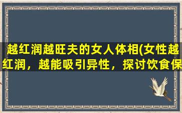 越红润越旺夫的女人体相(女性越红润，越能吸引异性，探讨饮食保健和护肤技巧！)