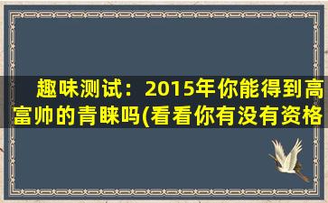 趣味测试：2015年你能得到高富帅的青睐吗(看看你有没有资格被高富帅青睐？)