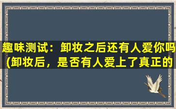 趣味测试：卸妆之后还有人爱你吗(卸妆后，是否有人爱上了真正的你？趣味测试告诉你)