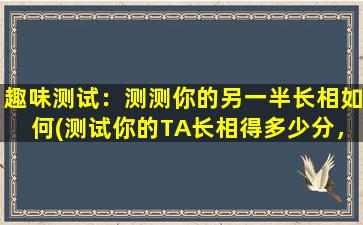 趣味测试：测测你的另一半长相如何(测试你的TA长相得多少分，揭秘他她的美貌密码)