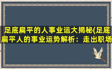 足底扁平的人事业运大揭秘(足底扁平人的事业运势解析：走出职场瓶颈的方法)