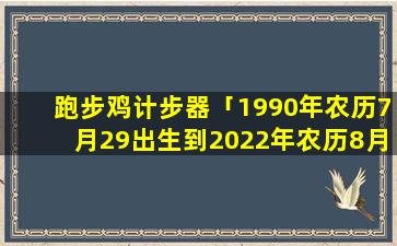 跑步鸡计步器「1990年农历7月29出生到2022年农历8月稀岁是几岁」