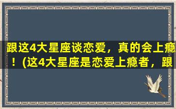 跟这4大星座谈恋爱，真的会上瘾！(这4大星座是恋爱上瘾者，跟他们谈恋爱必须小心！)