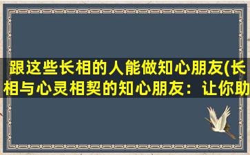 跟这些长相的人能做知心朋友(长相与心灵相契的知心朋友：让你助力前行的灵魂伴侣)