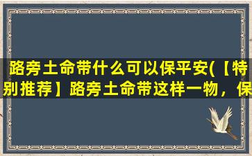 路旁土命带什么可以保平安(【特别推荐】路旁土命带这样一物，保平安还能祈求好运！)