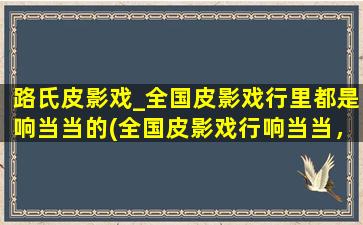 路氏皮影戏_全国皮影戏行里都是响当当的(全国皮影戏行响当当，以路氏皮影戏为中心)