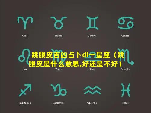 跳眼皮吉凶占卜di一星座（跳眼皮是什么意思,好还是不好）