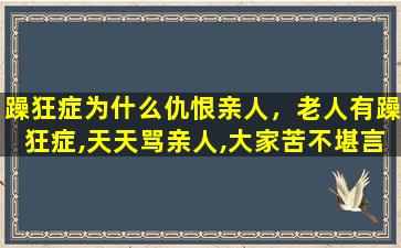 躁狂症为什么仇恨亲人，老人有躁狂症,天天骂亲人,大家苦不堪言怎么办