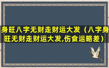 身旺八字无财走财运大发（八字身旺无财走财运大发,伤食运略差）