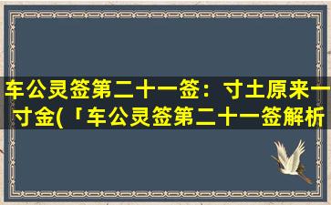 车公灵签第二十一签：寸土原来一寸金(「车公灵签第二十一签解析，原来一寸土中藏一寸金」)