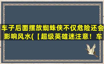 车子后面摆放蜘蛛侠不仅危险还会影响风水(【超级英雄迷注意！车后放蜘蛛侠竟会影响风水并存在危险性！】)