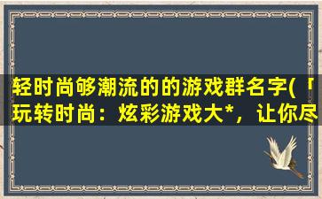 轻时尚够潮流的的游戏群名字(「玩转时尚：炫彩游戏大*，让你尽情畅玩」。)