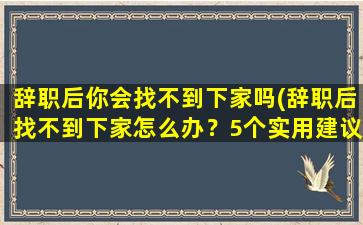 辞职后你会找不到下家吗(辞职后找不到下家怎么办？5个实用建议！)