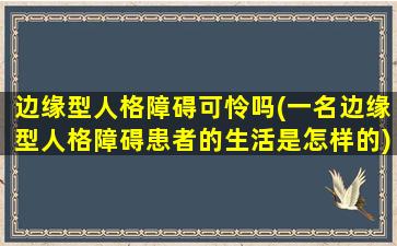 边缘型人格障碍可怜吗(一名边缘型人格障碍患者的生活是怎样的)