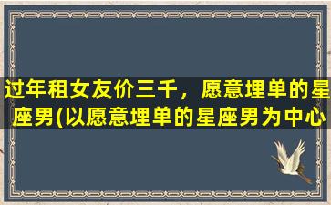 过年租女友价三千，愿意埋单的星座男(以愿意埋单的星座男为中心，过年租女友三千元起)