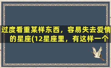 过度看重某样东西，容易失去爱情的星座(12星座里，有这样一个星座，过度看重某样东西，容易失去爱情！)