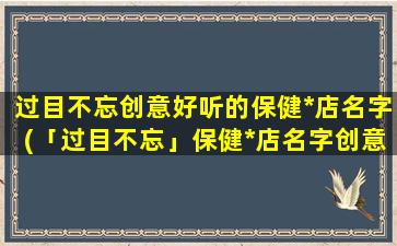 过目不忘创意好听的保健*店名字(「过目不忘」保健*店名字创意优美，看了一遍就记得住！)