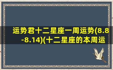 运势君十二星座一周运势(8.8-8.14)(十二星座的本周运势,谁位居红榜di一呢）