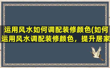 运用风水如何调配装修颜色(如何运用风水调配装修颜色，提升居家运势)