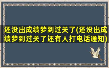 还没出成绩梦到过关了(还没出成绩梦到过关了还有人打电话通知)