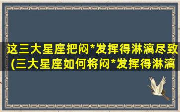 这三大星座把闷*发挥得淋漓尽致(三大星座如何将闷*发挥得淋漓尽致？)