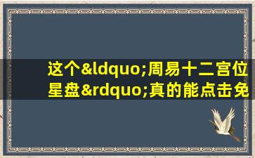 这个“周易十二宫位星盘”真的能点击免费看它的准确率如何