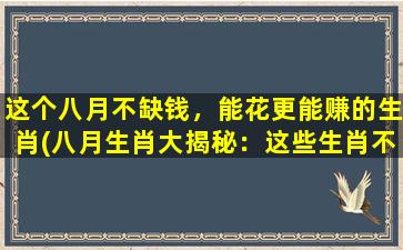 这个八月不缺钱，能花更能赚的生肖(八月生肖大揭秘：这些生肖不仅能花钱，还能赚钱！)